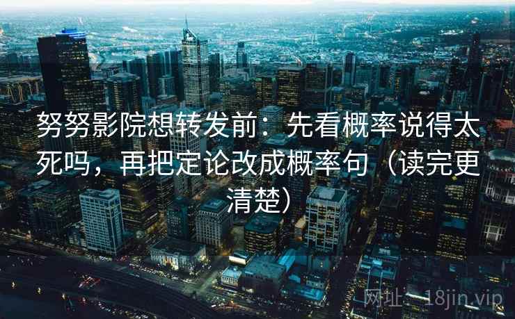 努努影院想转发前：先看概率说得太死吗，再把定论改成概率句（读完更清楚）