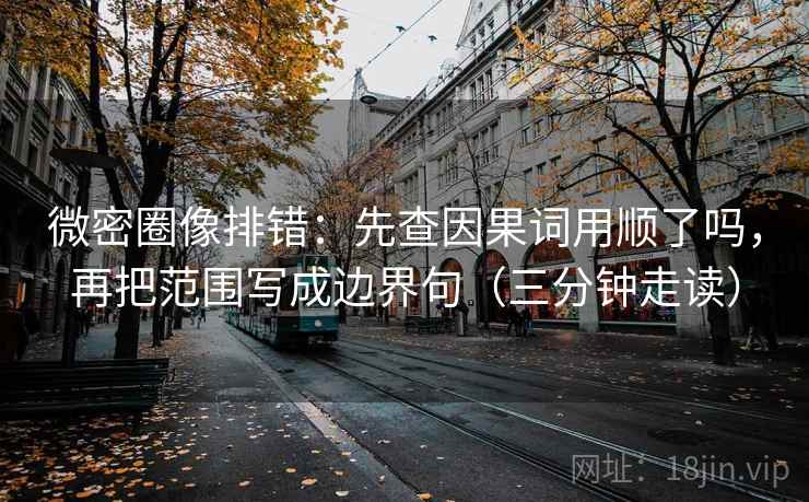 微密圈像排错：先查因果词用顺了吗，再把范围写成边界句（三分钟走读）