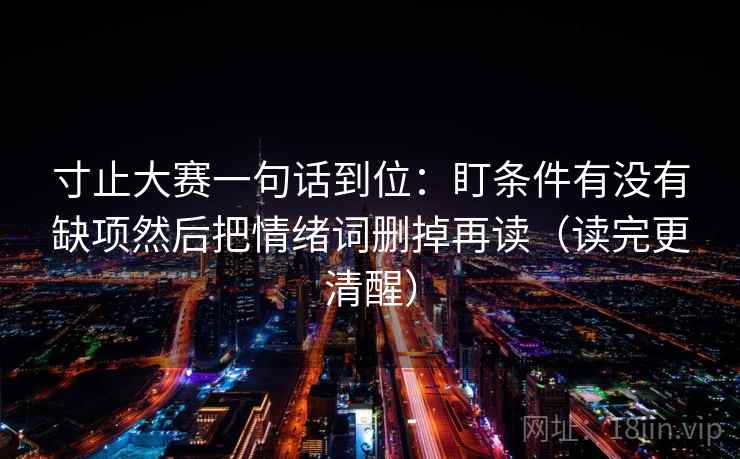 寸止大赛一句话到位:盯条件有没有缺项然后把情绪词删掉再读(读完更清醒) 寸止大赛一句话到位:盯条件有没有缺项然后把情绪词删掉再读(读完更清醒)