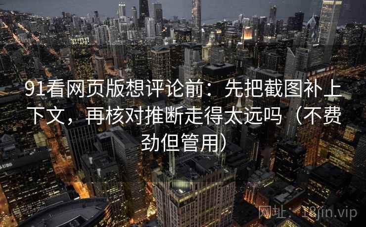 91看网页版想评论前:先把截图补上下文,再核对推断走得太远吗(不费劲但管用) 91看网页版想评论前:先把截图补上下文,再核对推断走得太远吗(不费劲但管用)