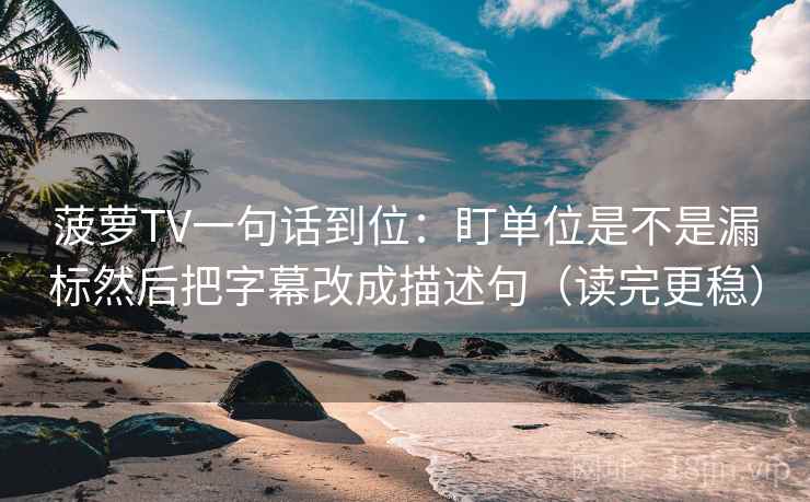 菠萝TV一句话到位:盯单位是不是漏标然后把字幕改成描述句(读完更稳) 菠萝TV一句话到位:盯单位是不是漏标然后把字幕改成描述句(读完更稳)