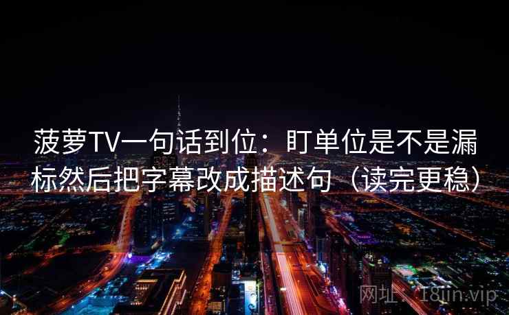 菠萝TV一句话到位:盯单位是不是漏标然后把字幕改成描述句(读完更稳) 菠萝TV一句话到位:盯单位是不是漏标然后把字幕改成描述句(读完更稳)