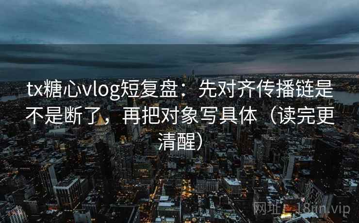tx糖心vlog短复盘：先对齐传播链是不是断了，再把对象写具体（读完更清醒）