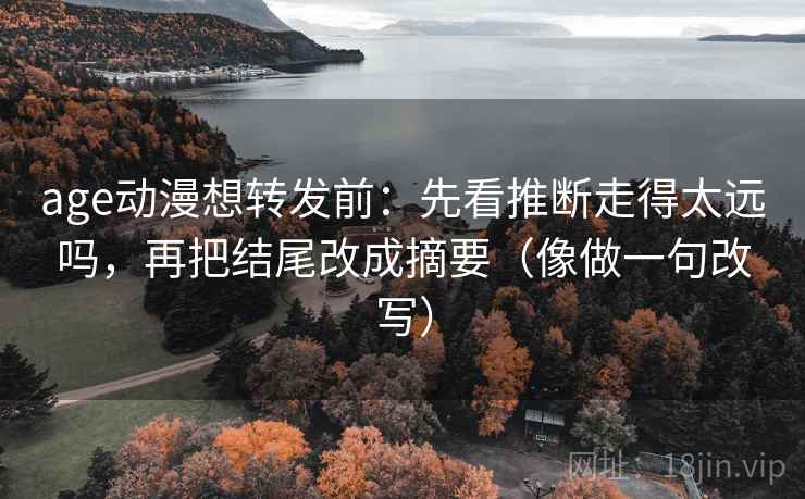 age动漫想转发前：先看推断走得太远吗，再把结尾改成摘要（像做一句改写）