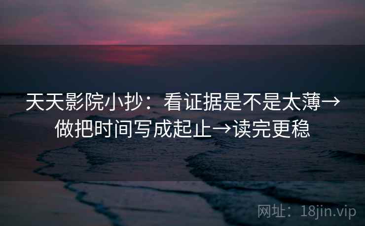 天天影院小抄：看证据是不是太薄→做把时间写成起止→读完更稳