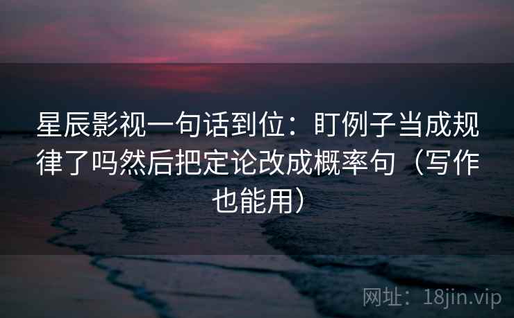 星辰影视一句话到位：盯例子当成规律了吗然后把定论改成概率句（写作也能用）