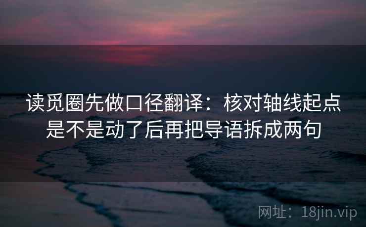 读觅圈先做口径翻译：核对轴线起点是不是动了后再把导语拆成两句