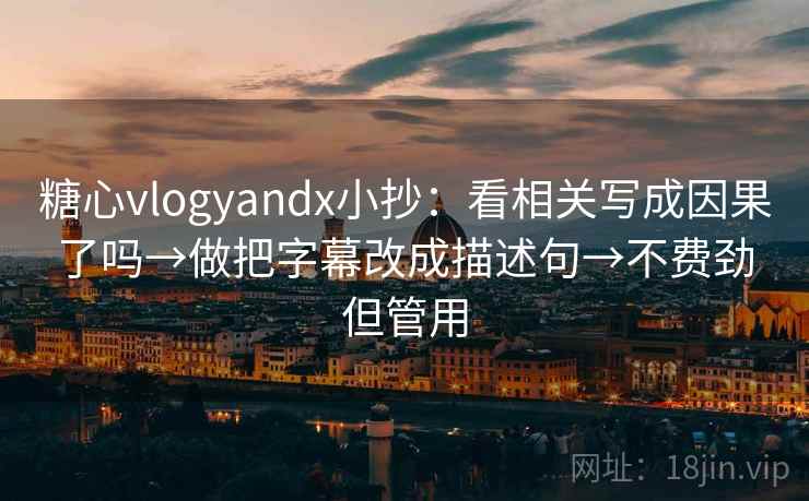 糖心vlogyandx小抄：看相关写成因果了吗→做把字幕改成描述句→不费劲但管用