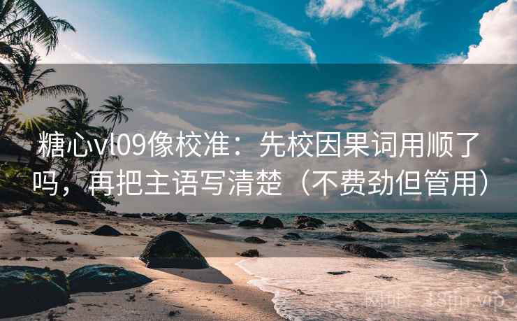 糖心vl09像校准：先校因果词用顺了吗，再把主语写清楚（不费劲但管用）