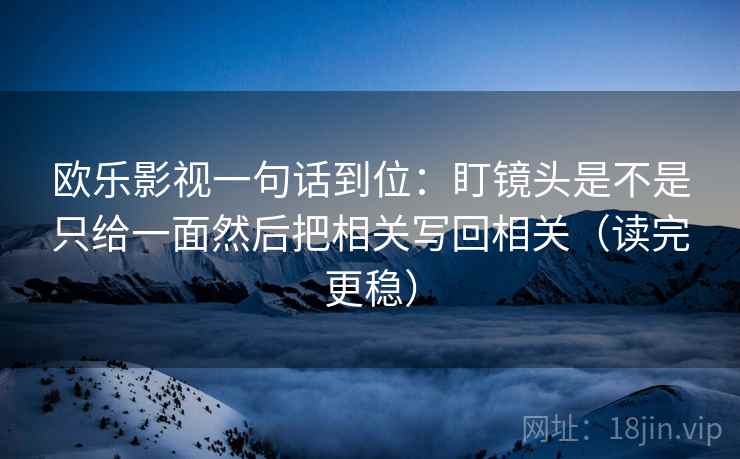 欧乐影视一句话到位:盯镜头是不是只给一面然后把相关写回相关(读完更稳) 欧乐影视一句话到位:盯镜头是不是只给一面然后把相关写回相关(读完更稳)
