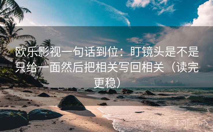 欧乐影视一句话到位:盯镜头是不是只给一面然后把相关写回相关(读完更稳) 欧乐影视一句话到位:盯镜头是不是只给一面然后把相关写回相关(读完更稳)