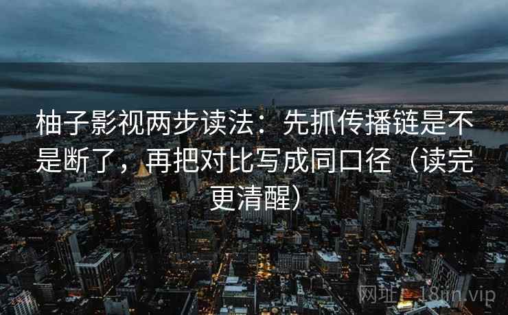 柚子影视两步读法:先抓传播链是不是断了,再把对比写成同口径(读完更清醒) 柚子影视两步读法:先抓传播链是不是断了,再把对比写成同口径(读完更清醒)