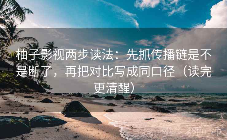 柚子影视两步读法:先抓传播链是不是断了,再把对比写成同口径(读完更清醒) 柚子影视两步读法:先抓传播链是不是断了,再把对比写成同口径(读完更清醒)