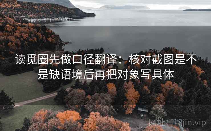 读觅圈先做口径翻译:核对截图是不是缺语境后再把对象写具体 读觅圈先做口径翻译:核对截图是不是缺语境后再把对象写具体