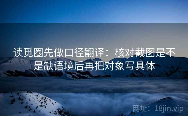 读觅圈先做口径翻译:核对截图是不是缺语境后再把对象写具体 读觅圈先做口径翻译:核对截图是不是缺语境后再把对象写具体