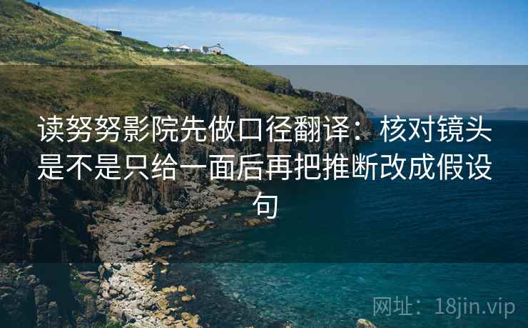读努努影院先做口径翻译：核对镜头是不是只给一面后再把推断改成假设句