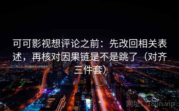 可可影视想评论之前:先改回相关表述,再核对因果链是不是跳了(对齐三件套) 可可影视想评论之前:先改回相关表述,再核对因果链是不是跳了(对齐三件套)