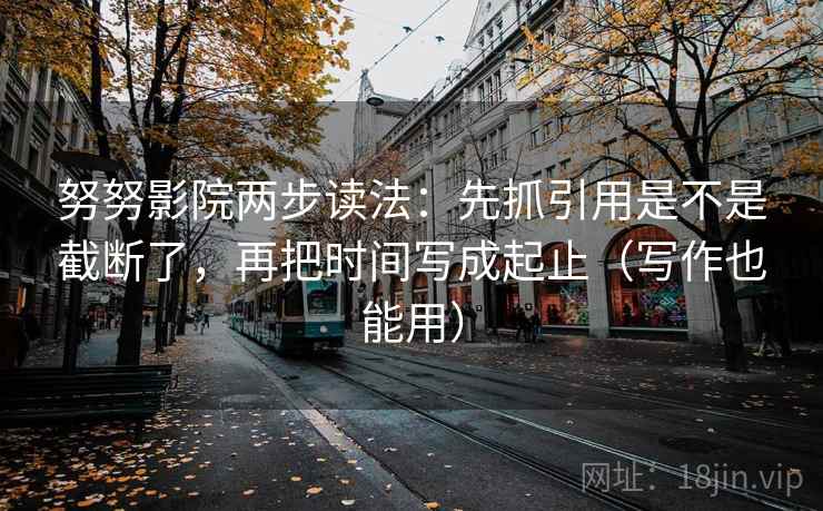 努努影院两步读法：先抓引用是不是截断了，再把时间写成起止（写作也能用）