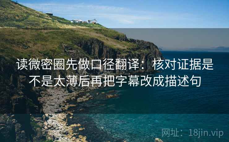 读微密圈先做口径翻译：核对证据是不是太薄后再把字幕改成描述句