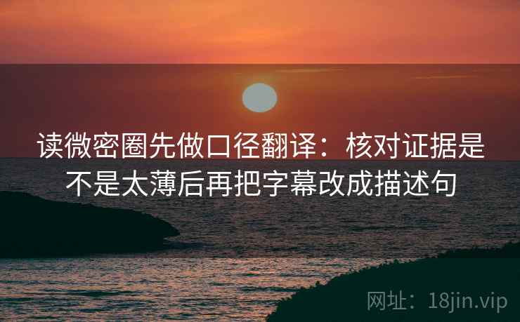 读微密圈先做口径翻译：核对证据是不是太薄后再把字幕改成描述句