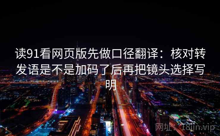 读91看网页版先做口径翻译：核对转发语是不是加码了后再把镜头选择写明