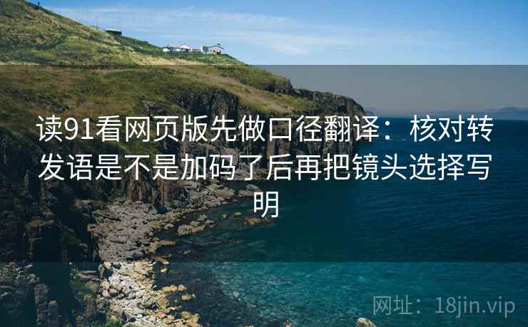 读91看网页版先做口径翻译：核对转发语是不是加码了后再把镜头选择写明