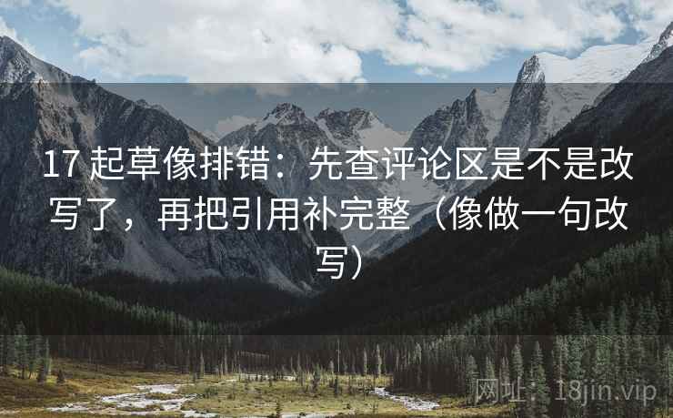 17 起草像排错:先查评论区是不是改写了,再把引用补完整(像做一句改写) 17 起草像排错:先查评论区是不是改写了,再把引用补完整(像做一句改写)