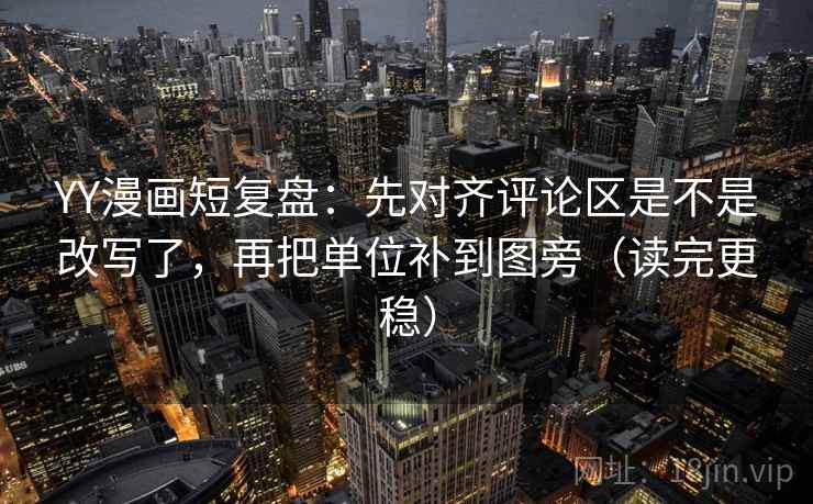 YY漫画短复盘:先对齐评论区是不是改写了,再把单位补到图旁(读完更稳) YY漫画短复盘:先对齐评论区是不是改写了,再把单位补到图旁(读完更稳)