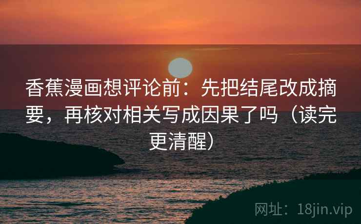 香蕉漫画想评论前:先把结尾改成摘要,再核对相关写成因果了吗(读完更清醒) 香蕉漫画想评论前:先把结尾改成摘要,再核对相关写成因果了吗(读完更清醒)