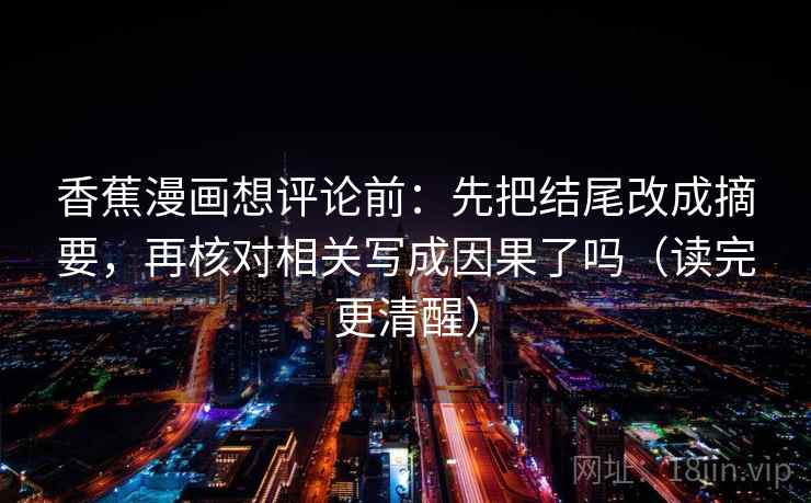 香蕉漫画想评论前:先把结尾改成摘要,再核对相关写成因果了吗(读完更清醒) 香蕉漫画想评论前:先把结尾改成摘要,再核对相关写成因果了吗(读完更清醒)