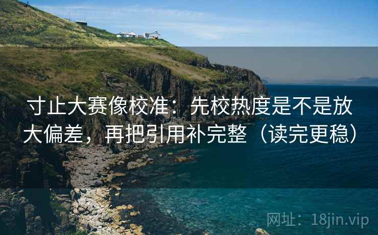 寸止大赛像校准:先校热度是不是放大偏差,再把引用补完整(读完更稳) 寸止大赛像校准:先校热度是不是放大偏差,再把引用补完整(读完更稳)