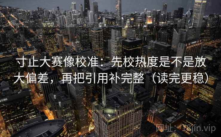 寸止大赛像校准:先校热度是不是放大偏差,再把引用补完整(读完更稳) 寸止大赛像校准:先校热度是不是放大偏差,再把引用补完整(读完更稳)