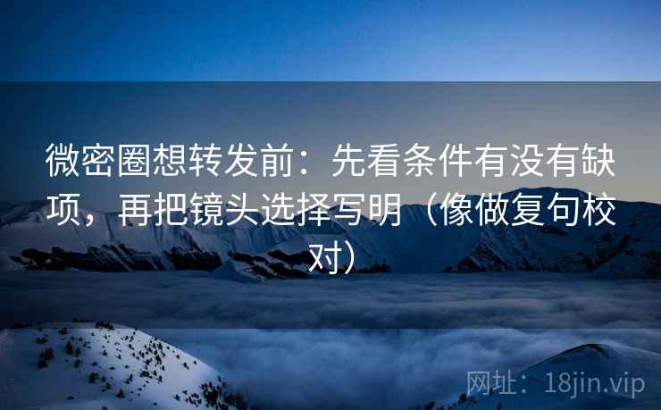 微密圈想转发前:先看条件有没有缺项,再把镜头选择写明(像做复句校对) 微密圈想转发前:先看条件有没有缺项,再把镜头选择写明(像做复句校对)
