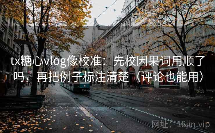 tx糖心vlog像校准:先校因果词用顺了吗,再把例子标注清楚(评论也能用) tx糖心vlog像校准:先校因果词用顺了吗,再把例子标注清楚(评论也能用)