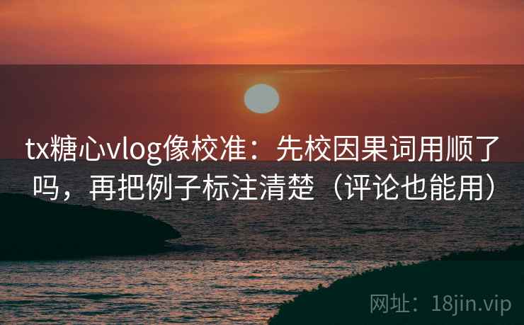 tx糖心vlog像校准:先校因果词用顺了吗,再把例子标注清楚(评论也能用) tx糖心vlog像校准:先校因果词用顺了吗,再把例子标注清楚(评论也能用)