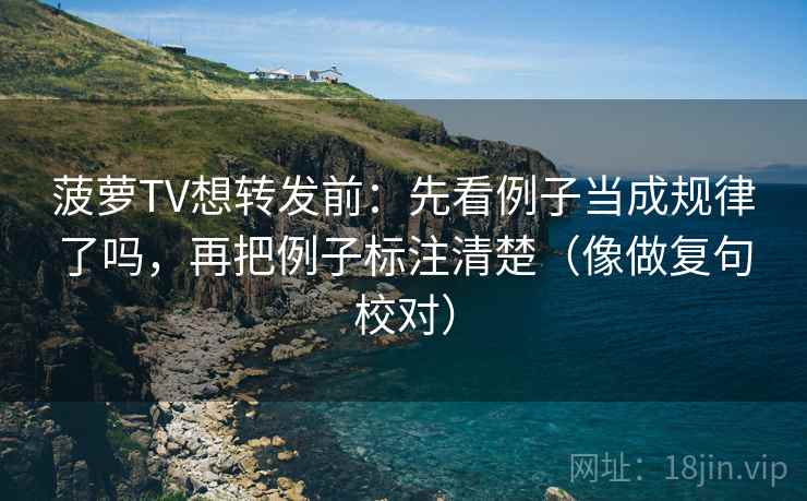菠萝TV想转发前:先看例子当成规律了吗,再把例子标注清楚(像做复句校对) 菠萝TV想转发前:先看例子当成规律了吗,再把例子标注清楚(像做复句校对)