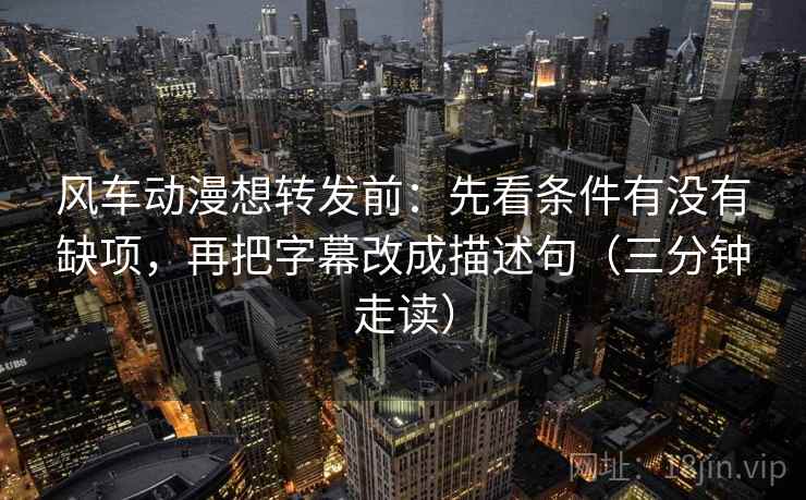 风车动漫想转发前:先看条件有没有缺项,再把字幕改成描述句(三分钟走读) 风车动漫想转发前:先看条件有没有缺项,再把字幕改成描述句(三分钟走读)