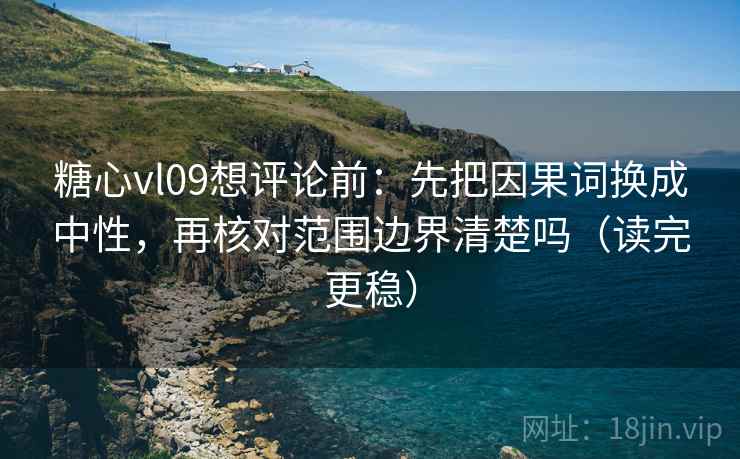 糖心vl09想评论前：先把因果词换成中性，再核对范围边界清楚吗（读完更稳）
