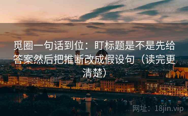 觅圈一句话到位:盯标题是不是先给答案然后把推断改成假设句(读完更清楚) 觅圈一句话到位:盯标题是不是先给答案然后把推断改成假设句(读完更清楚)