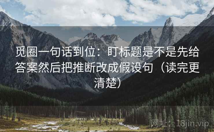 觅圈一句话到位:盯标题是不是先给答案然后把推断改成假设句(读完更清楚) 觅圈一句话到位:盯标题是不是先给答案然后把推断改成假设句(读完更清楚)