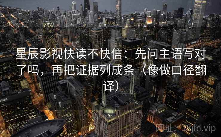 星辰影视快读不快信:先问主语写对了吗,再把证据列成条(像做口径翻译) 星辰影视快读不快信:先问主语写对了吗,再把证据列成条(像做口径翻译)