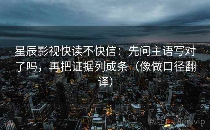 星辰影视快读不快信:先问主语写对了吗,再把证据列成条(像做口径翻译) 星辰影视快读不快信:先问主语写对了吗,再把证据列成条(像做口径翻译)