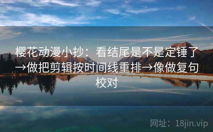 樱花动漫小抄:看结尾是不是定锤了→做把剪辑按时间线重排→像做复句校对 樱花动漫小抄:看结尾是不是定锤了→做把剪辑按时间线重排→像做复句校对