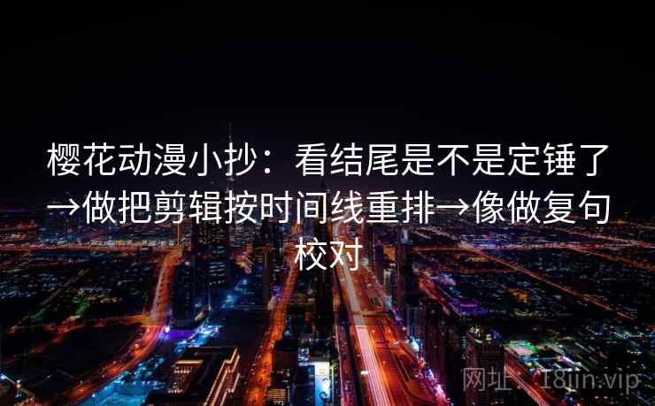 樱花动漫小抄:看结尾是不是定锤了→做把剪辑按时间线重排→像做复句校对 樱花动漫小抄:看结尾是不是定锤了→做把剪辑按时间线重排→像做复句校对