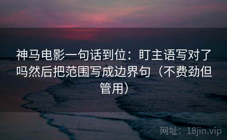 神马电影一句话到位:盯主语写对了吗然后把范围写成边界句(不费劲但管用) 神马电影一句话到位:盯主语写对了吗然后把范围写成边界句(不费劲但管用)