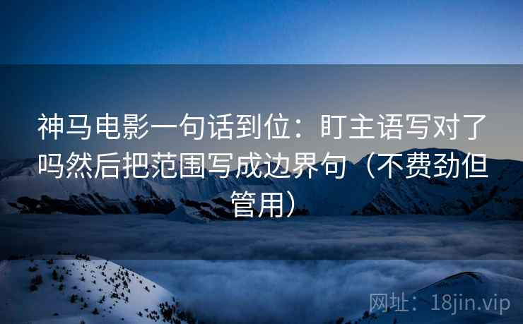 神马电影一句话到位:盯主语写对了吗然后把范围写成边界句(不费劲但管用) 神马电影一句话到位:盯主语写对了吗然后把范围写成边界句(不费劲但管用)