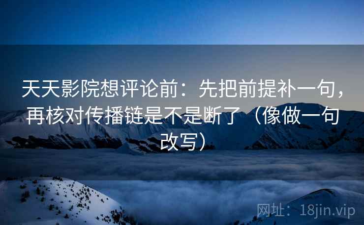天天影院想评论前:先把前提补一句,再核对传播链是不是断了(像做一句改写) 天天影院想评论前:先把前提补一句,再核对传播链是不是断了(像做一句改写)