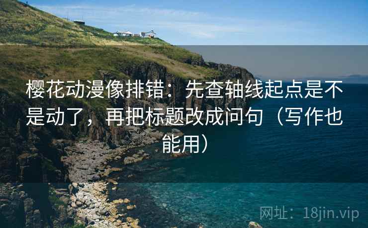 樱花动漫像排错：先查轴线起点是不是动了，再把标题改成问句（写作也能用）