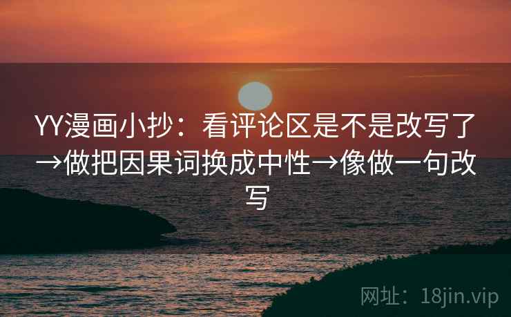 YY漫画小抄:看评论区是不是改写了→做把因果词换成中性→像做一句改写 YY漫画小抄:看评论区是不是改写了→做把因果词换成中性→像做一句改写