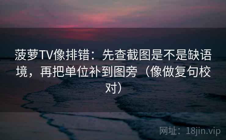 菠萝TV像排错：先查截图是不是缺语境，再把单位补到图旁（像做复句校对）